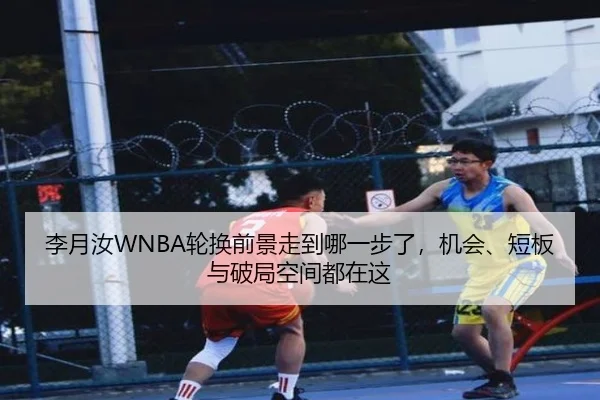 李月汝WNBA轮换前景走到哪一步了，机会、短板与破局空间都在这